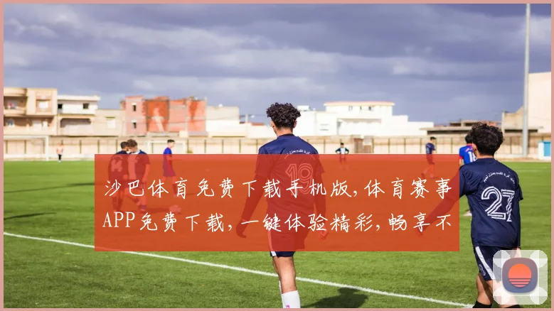 沙巴体育免费下载手机版,体育赛事APP免费下载,一键体验精彩,畅享不停歇