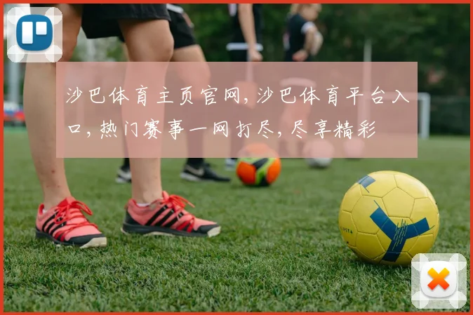 沙巴体育主页官网,沙巴体育平台入口,热门赛事一网打尽,尽享精彩